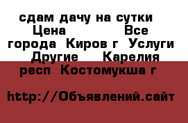 сдам дачу на сутки › Цена ­ 10 000 - Все города, Киров г. Услуги » Другие   . Карелия респ.,Костомукша г.